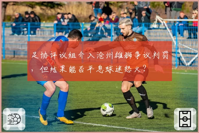 足协评议组介入沧州雄狮争议判罚，但结果能否平息球迷怒火？