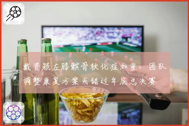 戴资颖左膝髌骨软化症加重，团队调整康复方案或错过年底总决赛