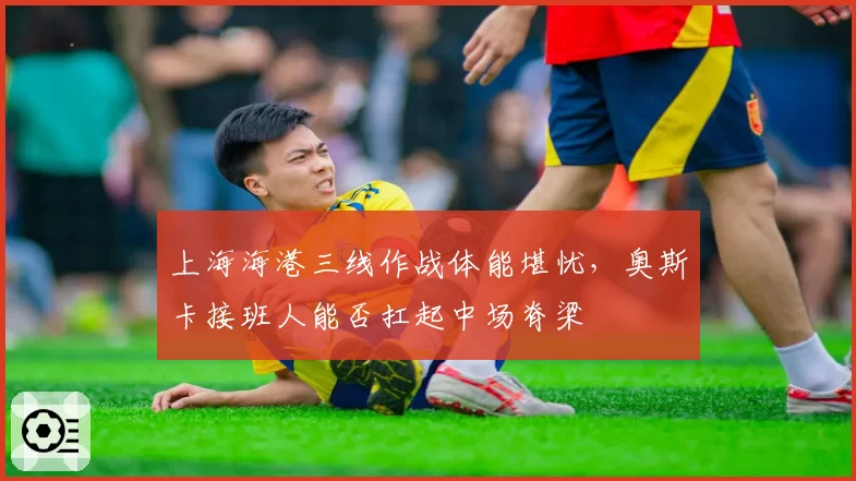 上海海港三线作战体能堪忧，奥斯卡接班人能否扛起中场脊梁