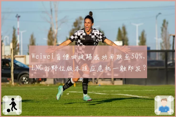 Weiwei盲僧回旋踢成功率跌至50%，LNG打野位版本适应危机一触即发？