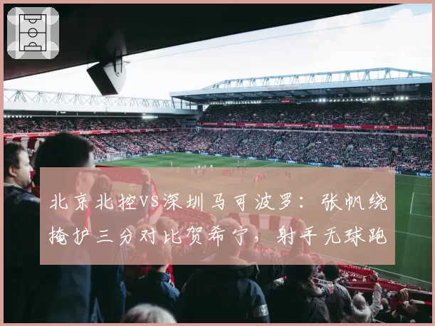 北京北控vs深圳马可波罗:张帆绕掩护三分对比贺希宁,射手无球跑位战术权重悬殊