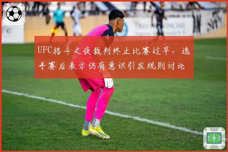 UFC格斗之夜裁判终止比赛过早,选手赛后表示仍有意识引发规则讨论