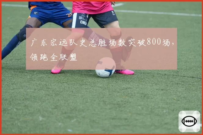 广东宏远队史总胜场数突破800场，领跑全联盟
