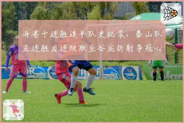 海港十连胜追平队史纪录，泰山队五连胜后连败跌至谷底折射争冠心态两极