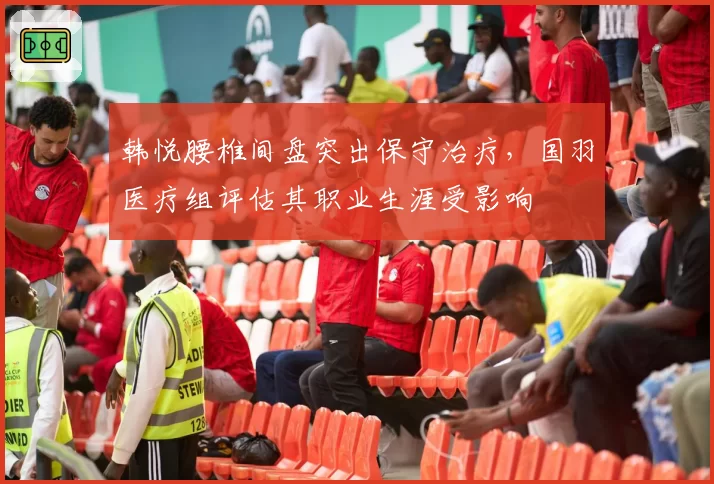 韩悦腰椎间盘突出保守治疗，国羽医疗组评估其职业生涯受影响