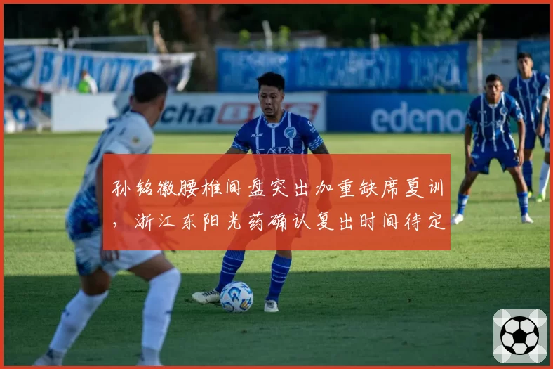 孙铭徽腰椎间盘突出加重缺席夏训，浙江东阳光药确认复出时间待定
