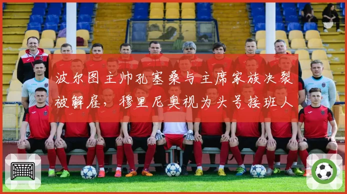 波尔图主帅孔塞桑与主席家族决裂被解雇，穆里尼奥视为头号接班人选