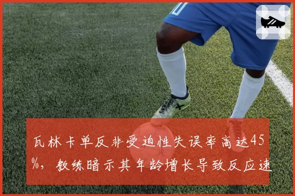 瓦林卡单反非受迫性失误率高达45%，教练暗示其年龄增长导致反应速度下降