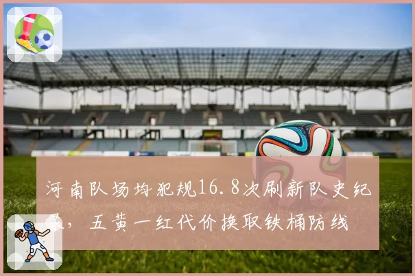 河南队场均犯规16.8次刷新队史纪录，五黄一红代价换取铁桶防线