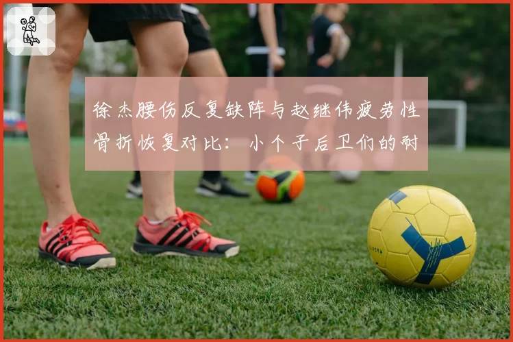 徐杰腰伤反复缺阵与赵继伟疲劳性骨折恢复对比：小个子后卫们的耐久力困境
