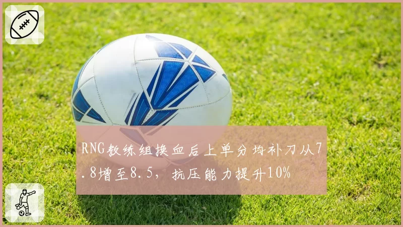 RNG教练组换血后上单分均补刀从7.8增至8.5，抗压能力提升10%