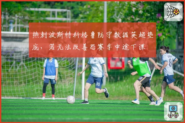 热刺波斯特科格鲁防守数据英超垫底,若无法改善恐赛季中途下课