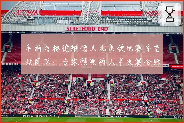 辛纳与梅德维德夫北美硬地赛季首站同区,专家预测两人半决赛会师将决定签表走势
