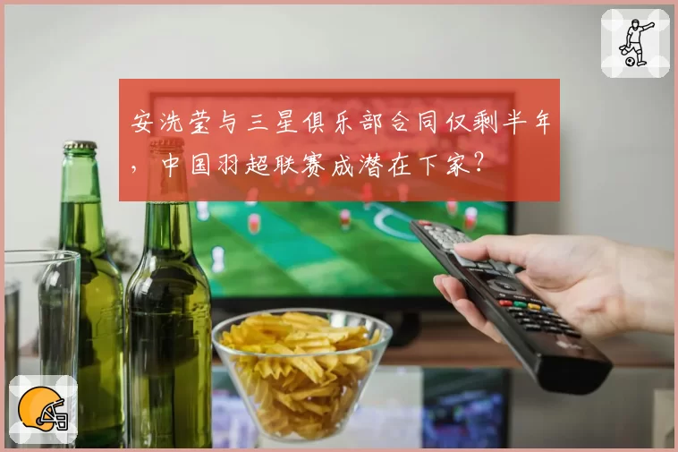 安洗莹与三星俱乐部合同仅剩半年,中国羽超联赛成潜在下家?