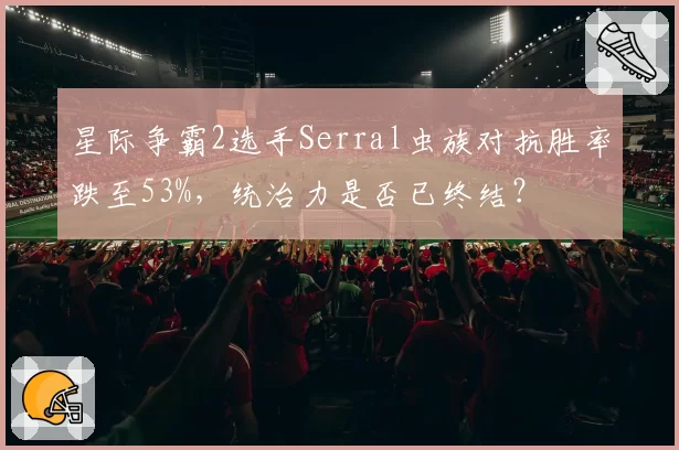 星际争霸2选手Serral虫族对抗胜率跌至53%，统治力是否已终结？