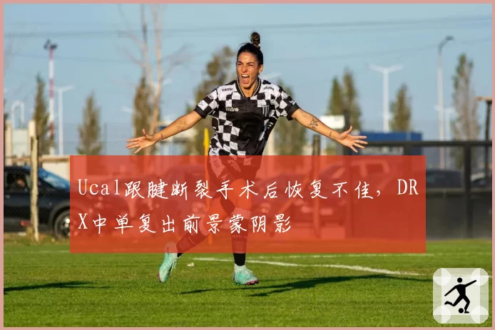 Ucal跟腱断裂手术后恢复不佳，DRX中单复出前景蒙阴影