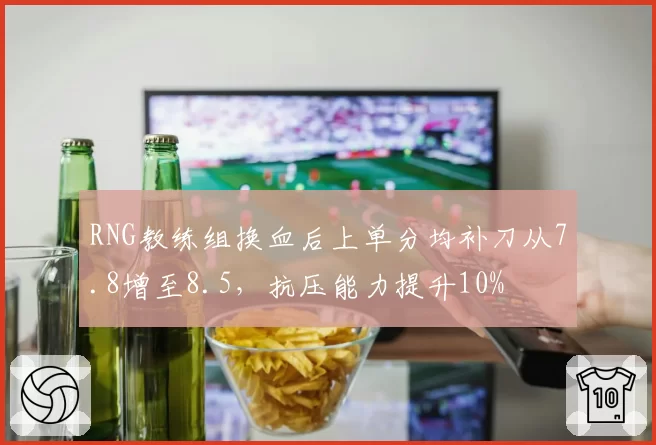 RNG教练组换血后上单分均补刀从7.8增至8.5，抗压能力提升10%