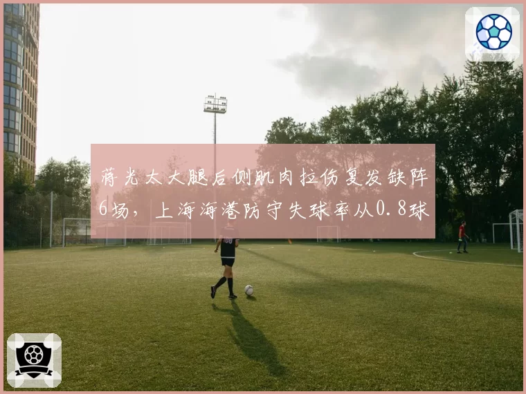 蒋光太大腿后侧肌肉拉伤复发缺阵6场，上海海港防守失球率从0.8球飙升至1.6球