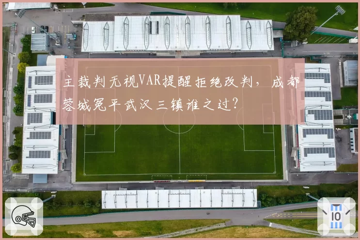 主裁判无视VAR提醒拒绝改判，成都蓉城冤平武汉三镇谁之过？