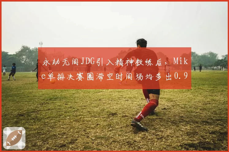 永劫无间JDG引入精神教练后，Mike单排决赛圈滞空时间场均多出0.9秒领跑NBPL