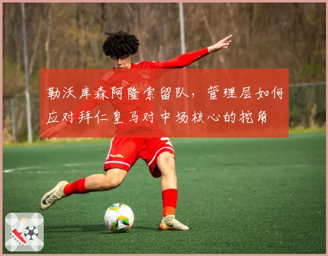 勒沃库森阿隆索留队，管理层如何应对拜仁皇马对中场核心的挖角