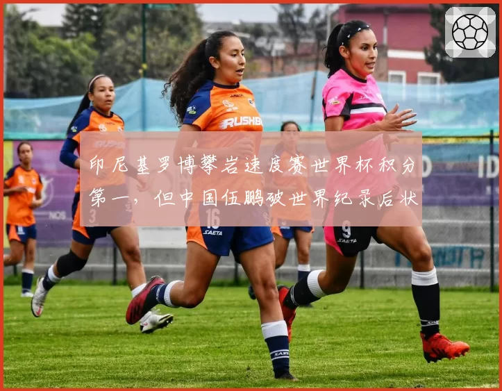 印尼基罗博攀岩速度赛世界杯积分第一，但中国伍鹏破世界纪录后状态更火热