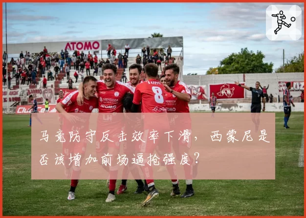 马竞防守反击效率下滑，西蒙尼是否该增加前场逼抢强度？