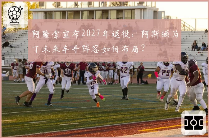 阿隆索宣布2027年退役，阿斯顿马丁未来车手阵容如何布局？