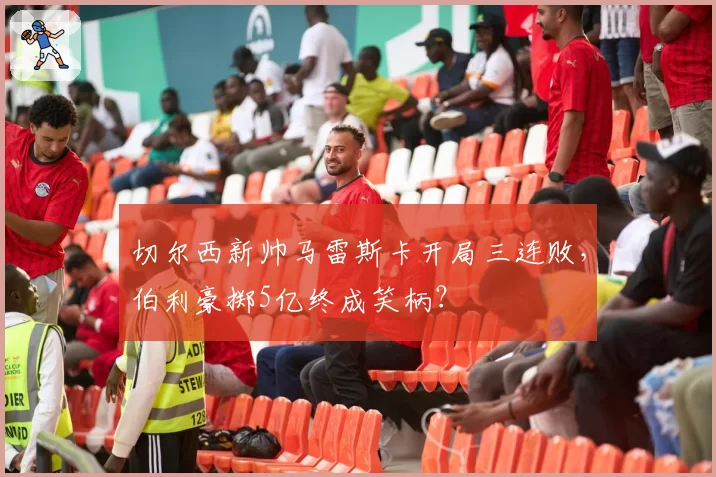 切尔西新帅马雷斯卡开局三连败，伯利豪掷5亿终成笑柄？