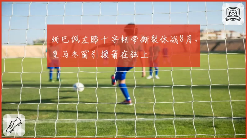 姆巴佩左膝十字韧带撕裂休战8月，皇马冬窗引援箭在弦上