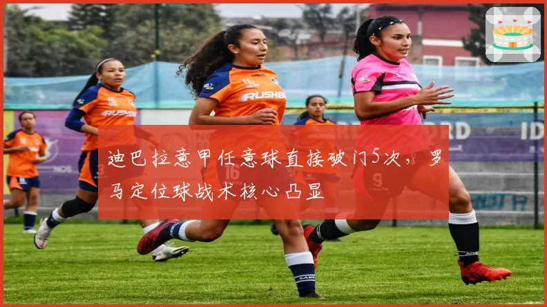 迪巴拉意甲任意球直接破门5次，罗马定位球战术核心凸显