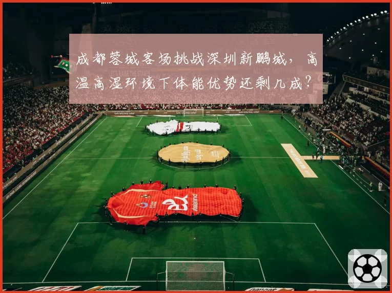 成都蓉城客场挑战深圳新鹏城，高温高湿环境下体能优势还剩几成？
