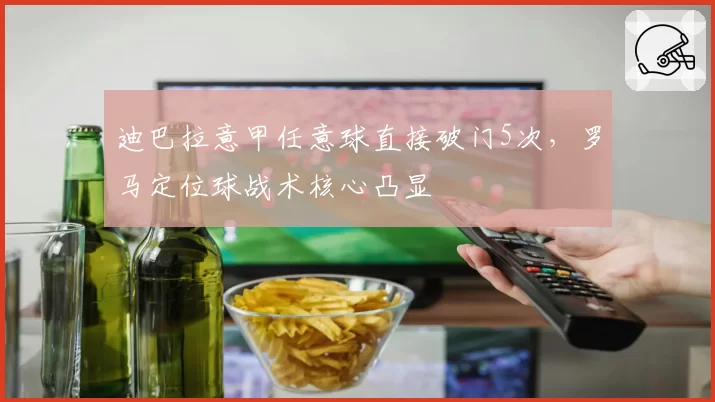 迪巴拉意甲任意球直接破门5次,罗马定位球战术核心凸显