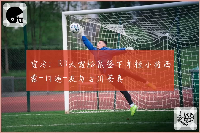 官方:RB大宫松鼠签下年轻小将西蒙-门迪-友与古川苍真