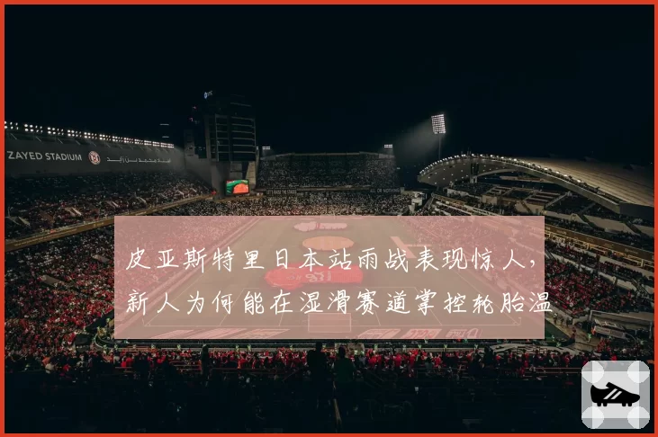 皮亚斯特里日本站雨战表现惊人,新人为何能在湿滑赛道掌控轮胎温度?