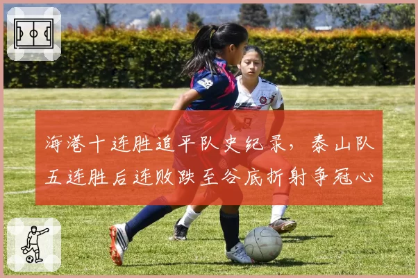 海港十连胜追平队史纪录，泰山队五连胜后连败跌至谷底折射争冠心态两极