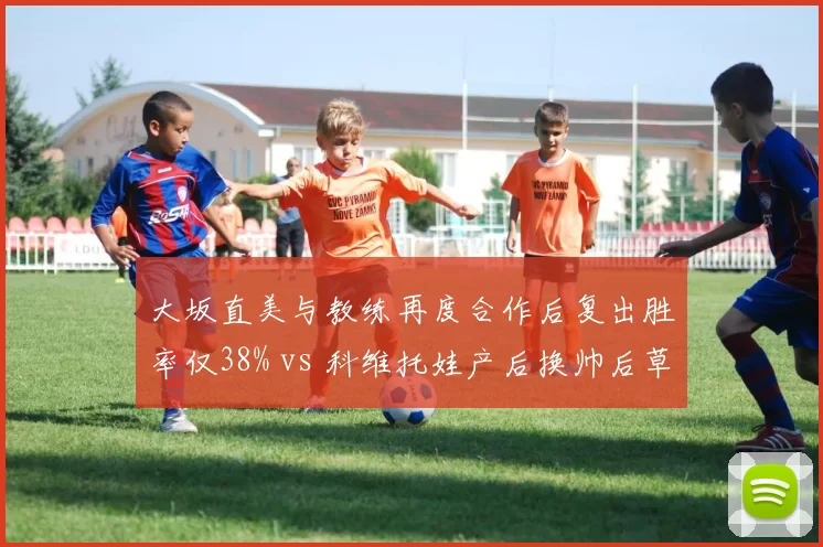 大坂直美与教练再度合作后复出胜率仅38% vs 科维托娃产后换帅后草地赛季胜率回升，前世界第一换帅轨迹迥异