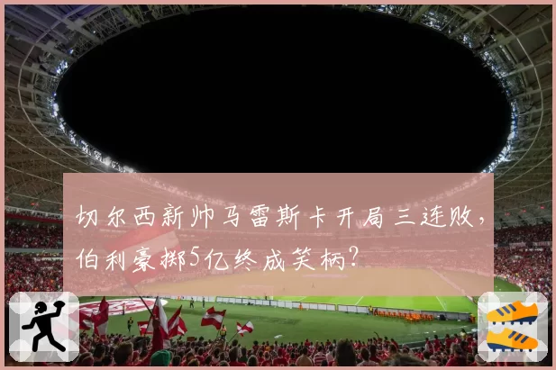 切尔西新帅马雷斯卡开局三连败，伯利豪掷5亿终成笑柄？