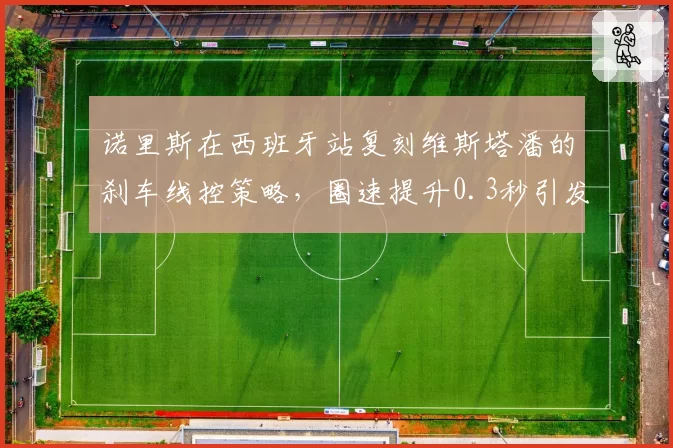 诺里斯在西班牙站复刻维斯塔潘的刹车线控策略，圈速提升0.3秒引发跟风