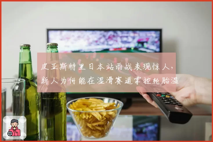 皮亚斯特里日本站雨战表现惊人,新人为何能在湿滑赛道掌控轮胎温度?