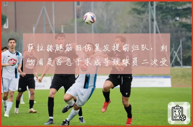萨拉赫腿筋旧伤复发提前归队，利物浦是否急于求成导致球员二次受伤？