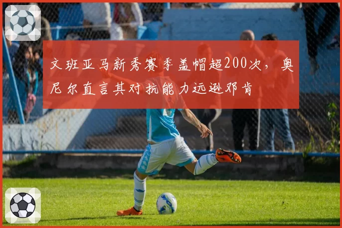 文班亚马新秀赛季盖帽超200次，奥尼尔直言其对抗能力远逊邓肯