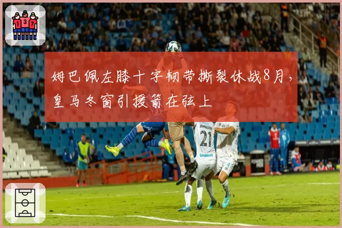 姆巴佩左膝十字韧带撕裂休战8月，皇马冬窗引援箭在弦上