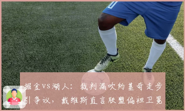 掘金vs湖人：裁判漏吹约基奇走步引争议，戴维斯直言联盟偏袒卫冕冠军