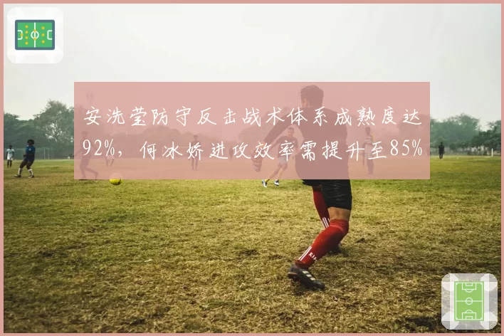 安洗莹防守反击战术体系成熟度达92%，何冰娇进攻效率需提升至85%以上破局？