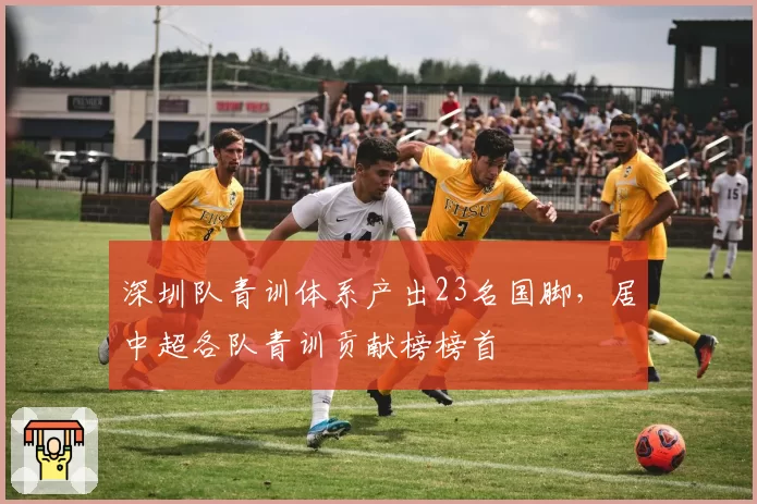 深圳队青训体系产出23名国脚,居中超各队青训贡献榜榜首