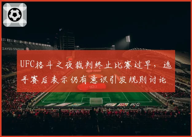 UFC格斗之夜裁判终止比赛过早,选手赛后表示仍有意识引发规则讨论