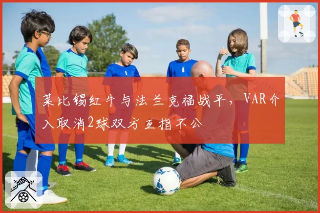 莱比锡红牛与法兰克福战平，VAR介入取消2球双方互指不公