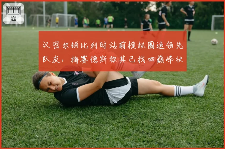 汉密尔顿比利时站前模拟圈速领先队友，梅赛德斯称其已找回巅峰状态