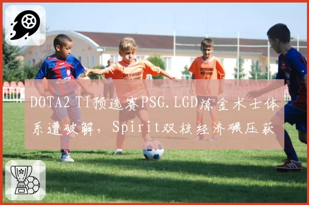 DOTA2 TI预选赛PSG.LGD炼金术士体系遭破解，Spirit双核经济碾压获胜